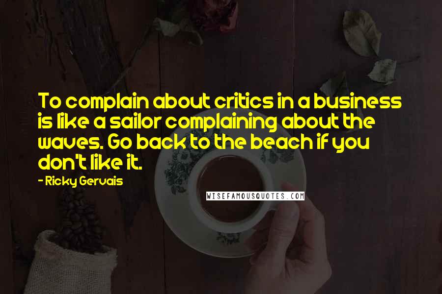 Ricky Gervais Quotes: To complain about critics in a business is like a sailor complaining about the waves. Go back to the beach if you don't like it.