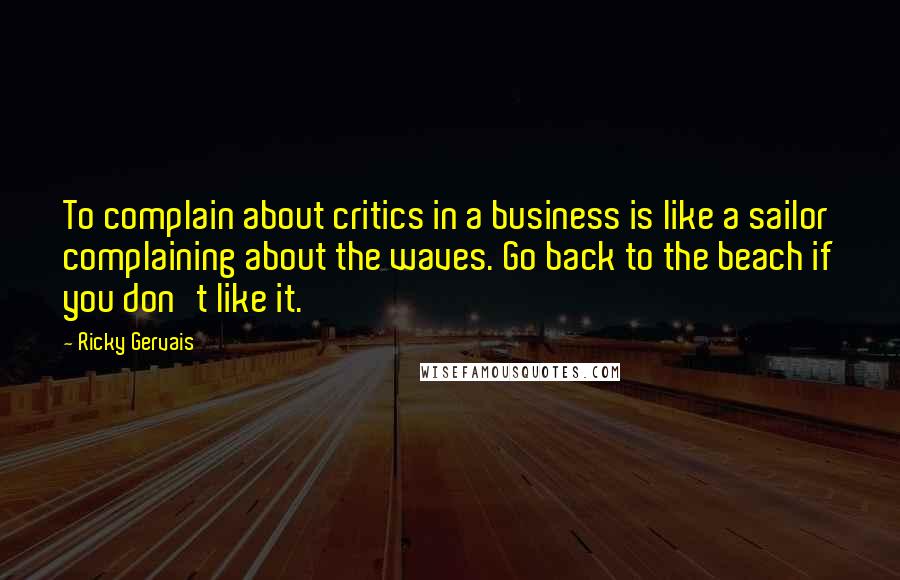 Ricky Gervais Quotes: To complain about critics in a business is like a sailor complaining about the waves. Go back to the beach if you don't like it.