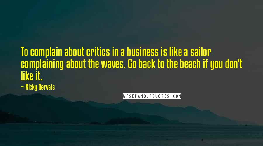 Ricky Gervais Quotes: To complain about critics in a business is like a sailor complaining about the waves. Go back to the beach if you don't like it.