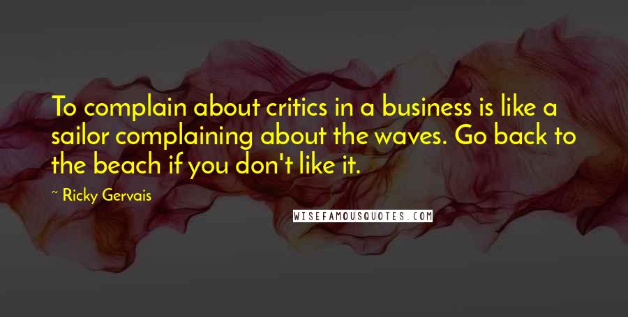 Ricky Gervais Quotes: To complain about critics in a business is like a sailor complaining about the waves. Go back to the beach if you don't like it.