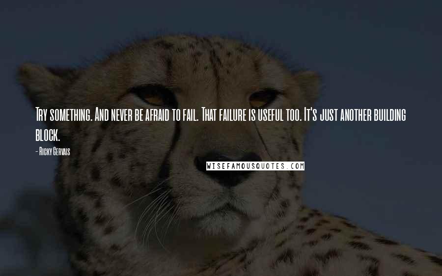 Ricky Gervais Quotes: Try something. And never be afraid to fail. That failure is useful too. It's just another building block.