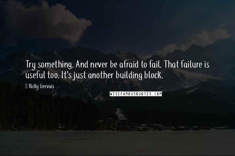 Ricky Gervais Quotes: Try something. And never be afraid to fail. That failure is useful too. It's just another building block.