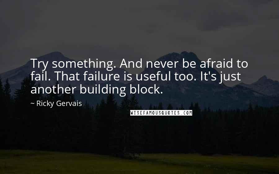 Ricky Gervais Quotes: Try something. And never be afraid to fail. That failure is useful too. It's just another building block.