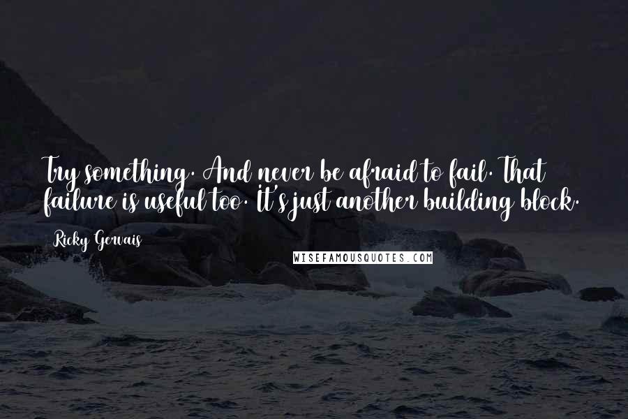 Ricky Gervais Quotes: Try something. And never be afraid to fail. That failure is useful too. It's just another building block.