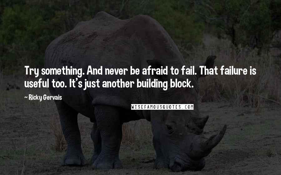Ricky Gervais Quotes: Try something. And never be afraid to fail. That failure is useful too. It's just another building block.