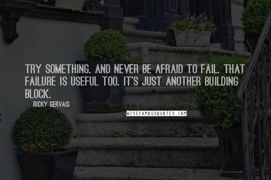 Ricky Gervais Quotes: Try something. And never be afraid to fail. That failure is useful too. It's just another building block.
