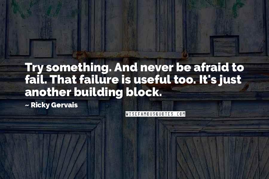 Ricky Gervais Quotes: Try something. And never be afraid to fail. That failure is useful too. It's just another building block.