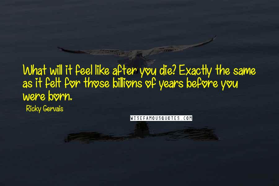 Ricky Gervais Quotes: What will it feel like after you die? Exactly the same as it felt for those billions of years before you were born.