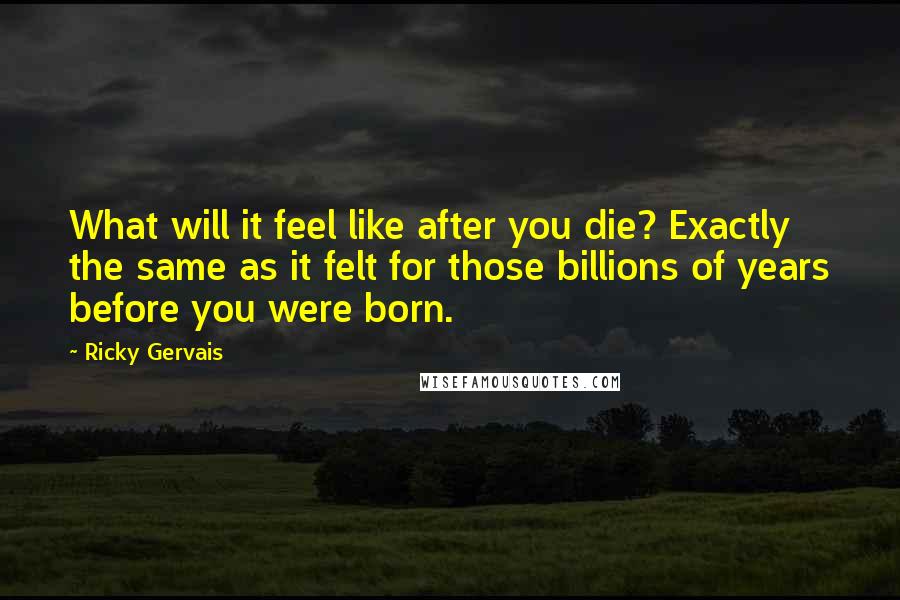 Ricky Gervais Quotes: What will it feel like after you die? Exactly the same as it felt for those billions of years before you were born.