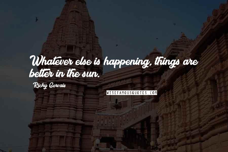 Ricky Gervais Quotes: Whatever else is happening, things are better in the sun.