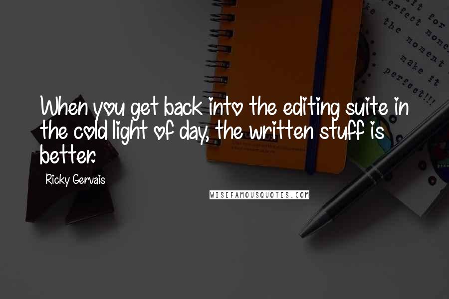 Ricky Gervais Quotes: When you get back into the editing suite in the cold light of day, the written stuff is better.