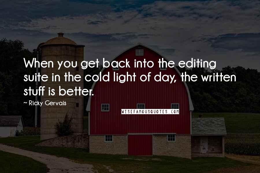Ricky Gervais Quotes: When you get back into the editing suite in the cold light of day, the written stuff is better.