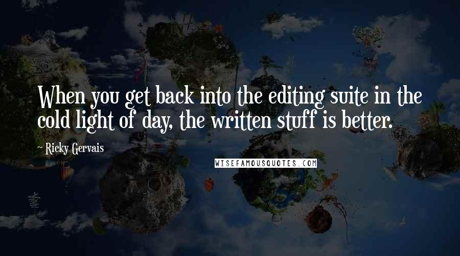 Ricky Gervais Quotes: When you get back into the editing suite in the cold light of day, the written stuff is better.