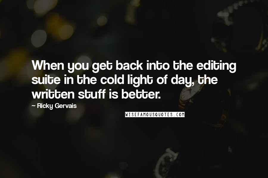 Ricky Gervais Quotes: When you get back into the editing suite in the cold light of day, the written stuff is better.