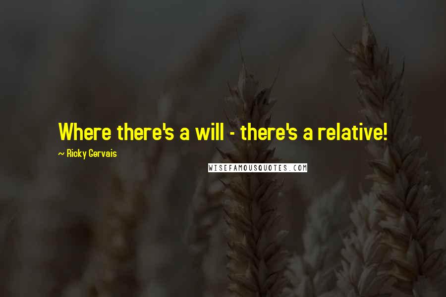 Ricky Gervais Quotes: Where there's a will - there's a relative!