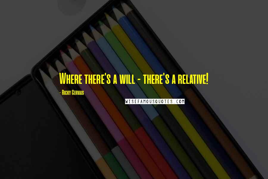 Ricky Gervais Quotes: Where there's a will - there's a relative!