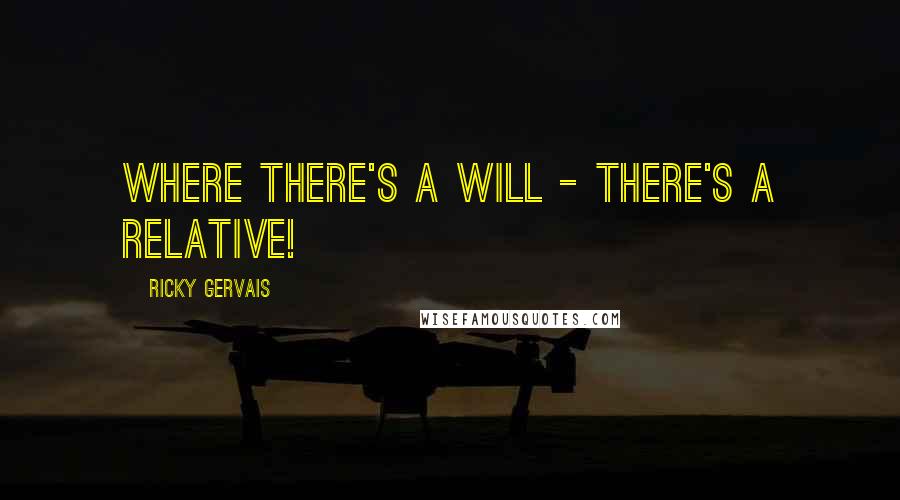 Ricky Gervais Quotes: Where there's a will - there's a relative!