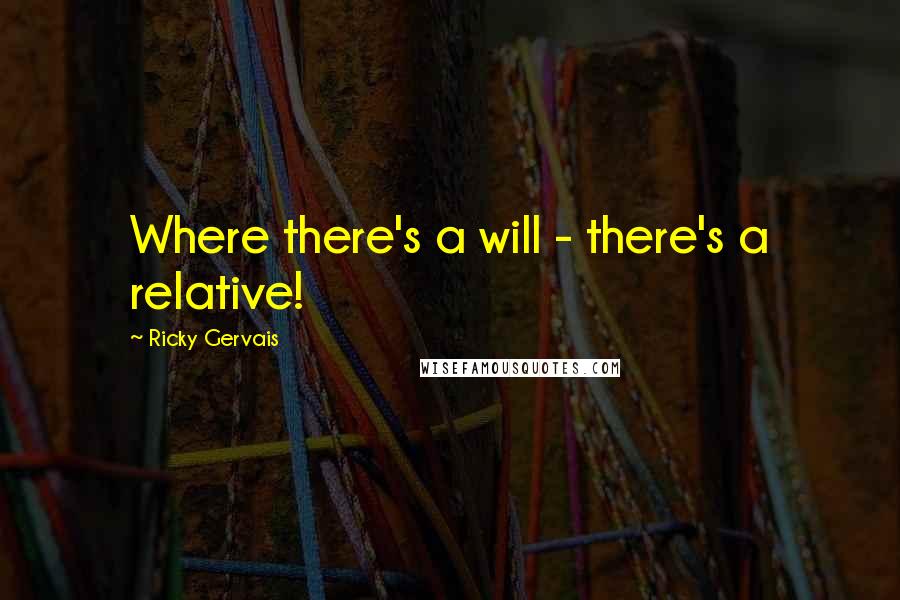 Ricky Gervais Quotes: Where there's a will - there's a relative!