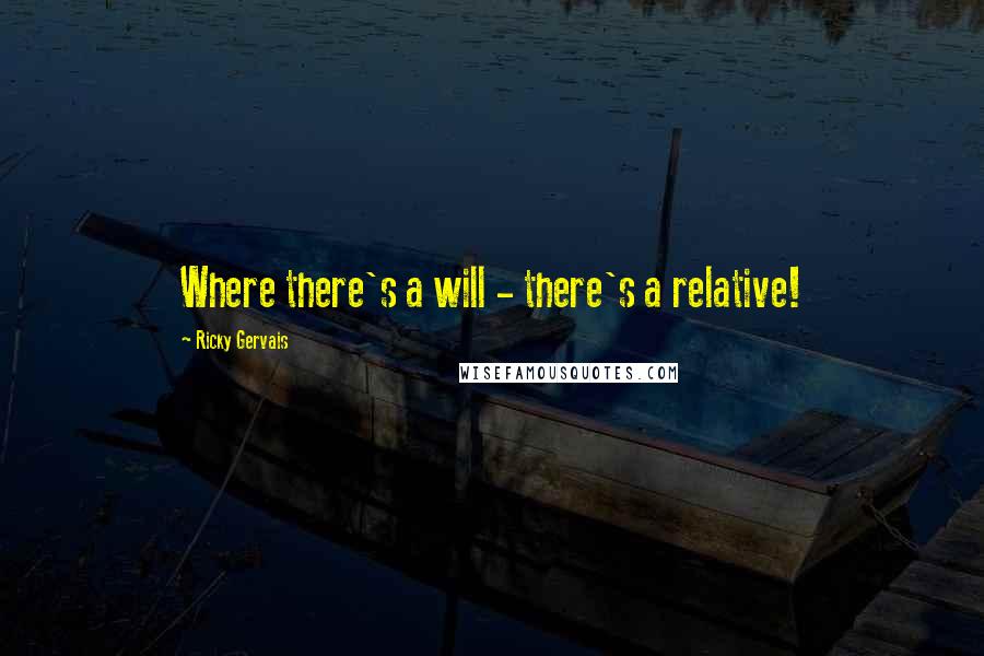 Ricky Gervais Quotes: Where there's a will - there's a relative!