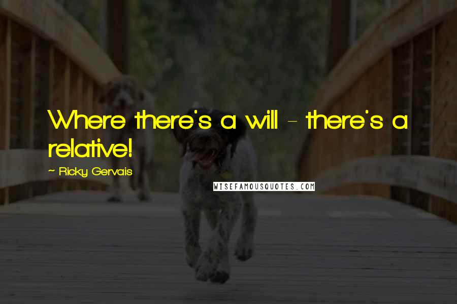 Ricky Gervais Quotes: Where there's a will - there's a relative!