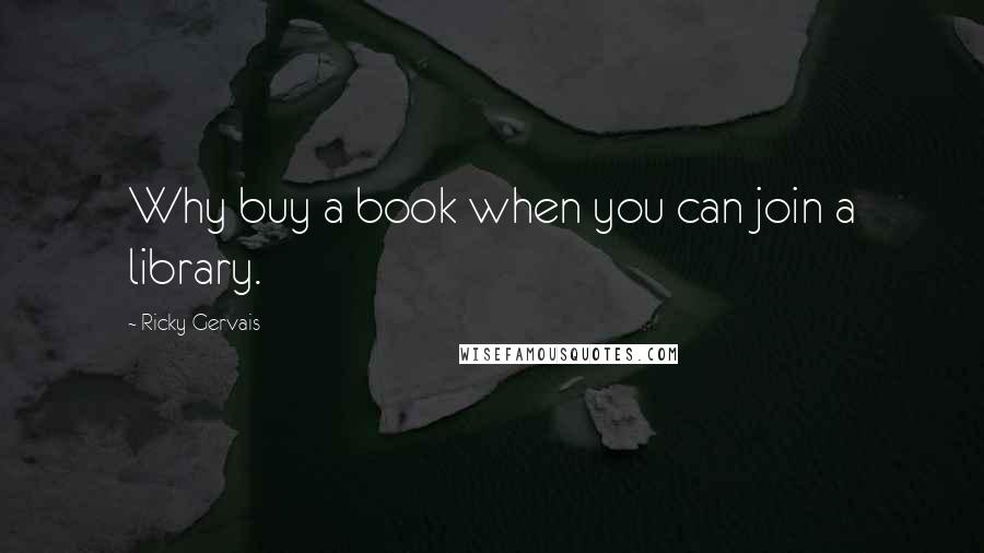 Ricky Gervais Quotes: Why buy a book when you can join a library.