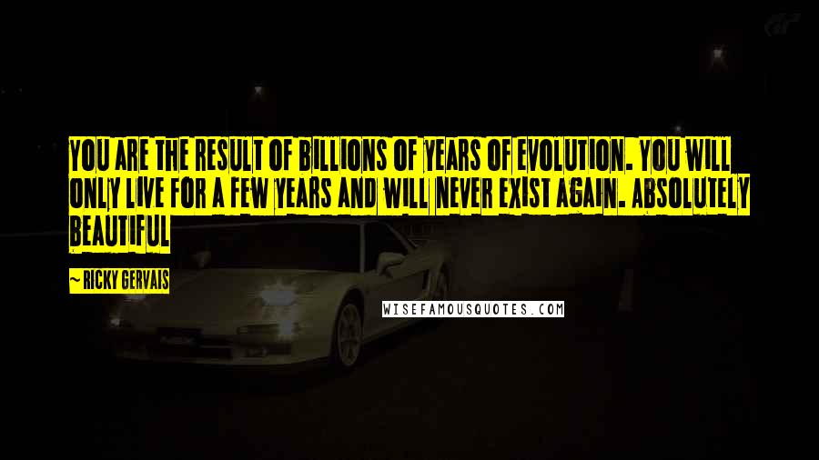 Ricky Gervais Quotes: You are the result of billions of years of evolution. You will only live for a few years and will never exist again. Absolutely beautiful