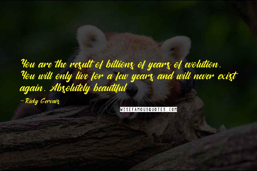 Ricky Gervais Quotes: You are the result of billions of years of evolution. You will only live for a few years and will never exist again. Absolutely beautiful