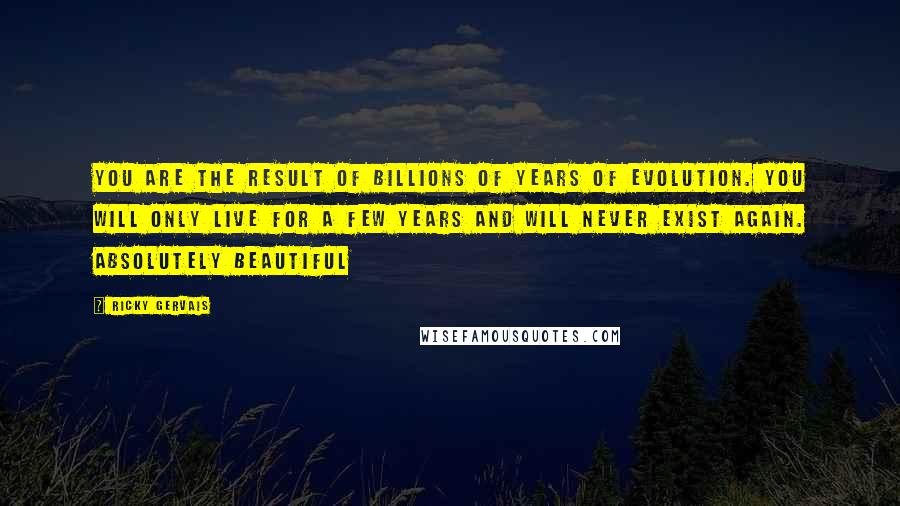 Ricky Gervais Quotes: You are the result of billions of years of evolution. You will only live for a few years and will never exist again. Absolutely beautiful