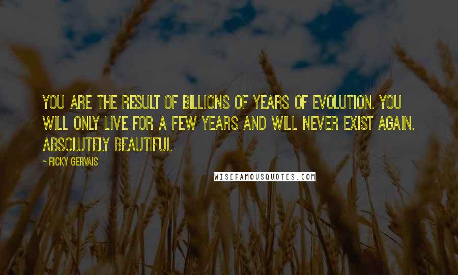 Ricky Gervais Quotes: You are the result of billions of years of evolution. You will only live for a few years and will never exist again. Absolutely beautiful