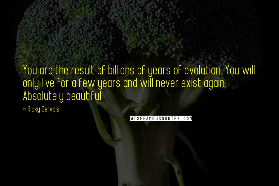 Ricky Gervais Quotes: You are the result of billions of years of evolution. You will only live for a few years and will never exist again. Absolutely beautiful