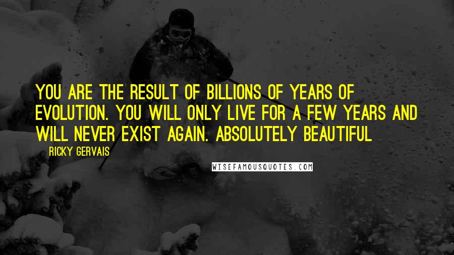 Ricky Gervais Quotes: You are the result of billions of years of evolution. You will only live for a few years and will never exist again. Absolutely beautiful