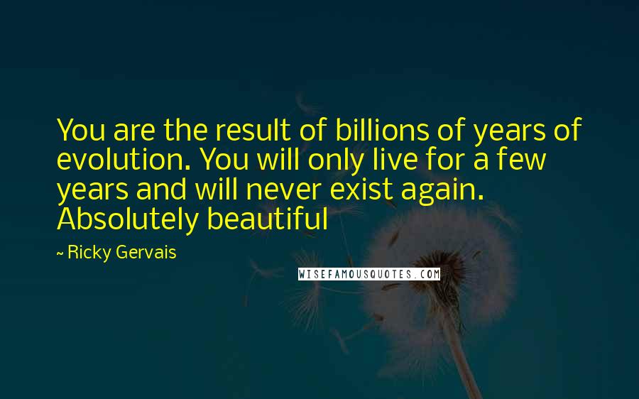 Ricky Gervais Quotes: You are the result of billions of years of evolution. You will only live for a few years and will never exist again. Absolutely beautiful