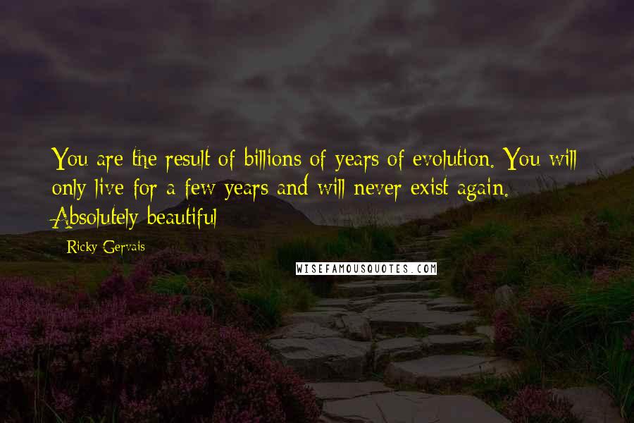 Ricky Gervais Quotes: You are the result of billions of years of evolution. You will only live for a few years and will never exist again. Absolutely beautiful