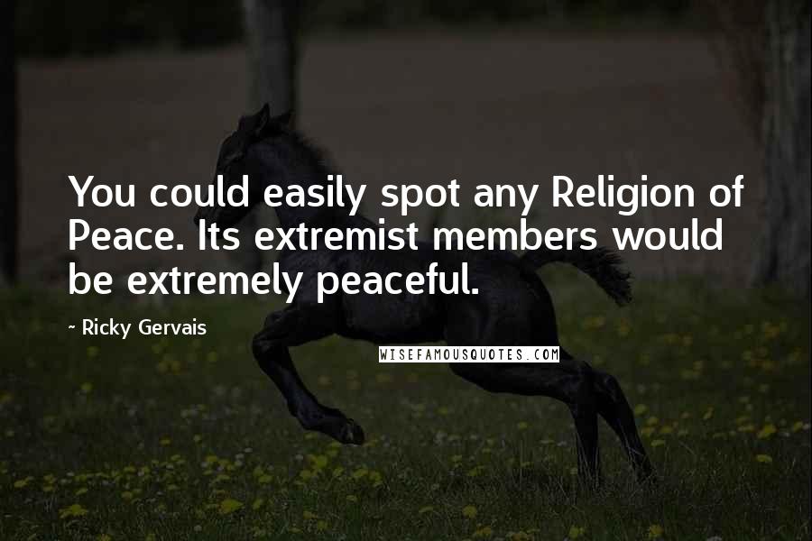 Ricky Gervais Quotes: You could easily spot any Religion of Peace. Its extremist members would be extremely peaceful.