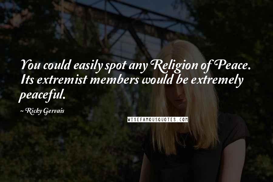 Ricky Gervais Quotes: You could easily spot any Religion of Peace. Its extremist members would be extremely peaceful.