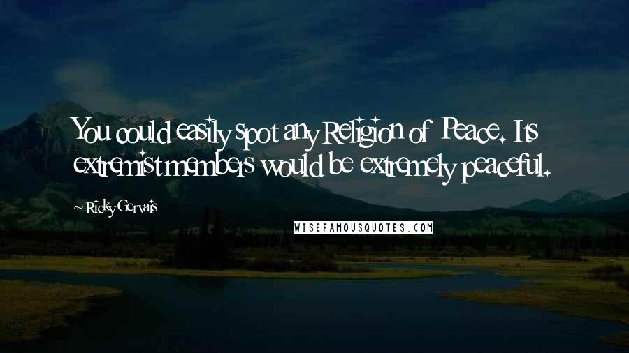 Ricky Gervais Quotes: You could easily spot any Religion of Peace. Its extremist members would be extremely peaceful.