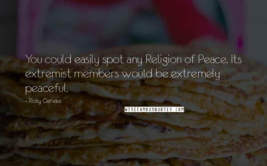 Ricky Gervais Quotes: You could easily spot any Religion of Peace. Its extremist members would be extremely peaceful.