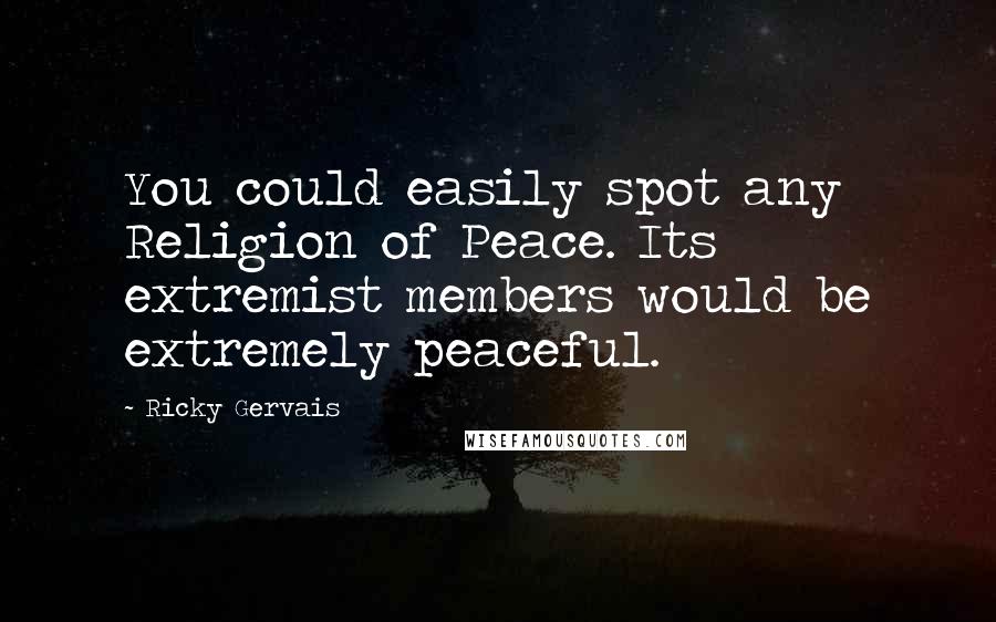 Ricky Gervais Quotes: You could easily spot any Religion of Peace. Its extremist members would be extremely peaceful.