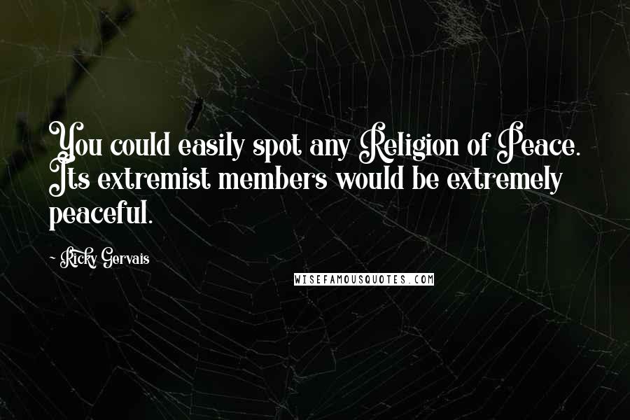 Ricky Gervais Quotes: You could easily spot any Religion of Peace. Its extremist members would be extremely peaceful.