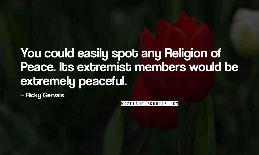 Ricky Gervais Quotes: You could easily spot any Religion of Peace. Its extremist members would be extremely peaceful.