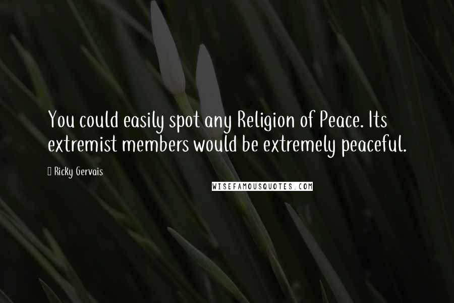 Ricky Gervais Quotes: You could easily spot any Religion of Peace. Its extremist members would be extremely peaceful.