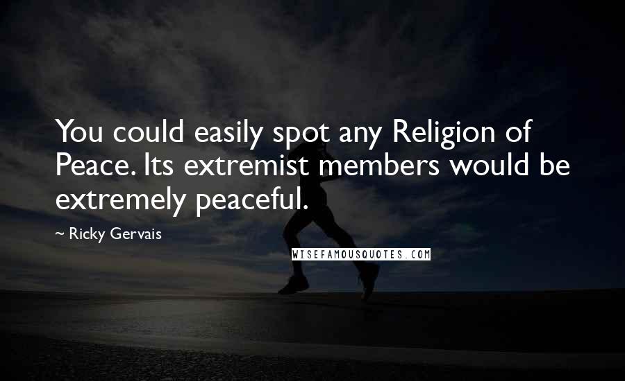 Ricky Gervais Quotes: You could easily spot any Religion of Peace. Its extremist members would be extremely peaceful.