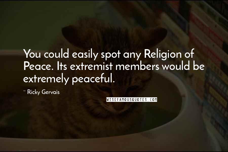 Ricky Gervais Quotes: You could easily spot any Religion of Peace. Its extremist members would be extremely peaceful.