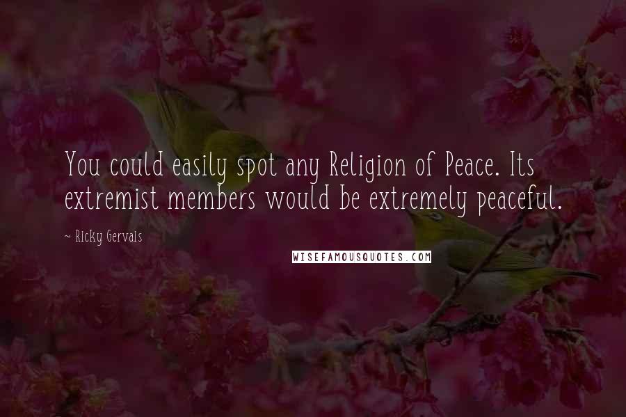 Ricky Gervais Quotes: You could easily spot any Religion of Peace. Its extremist members would be extremely peaceful.