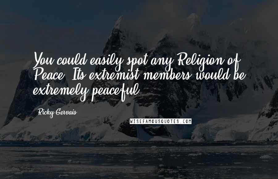 Ricky Gervais Quotes: You could easily spot any Religion of Peace. Its extremist members would be extremely peaceful.