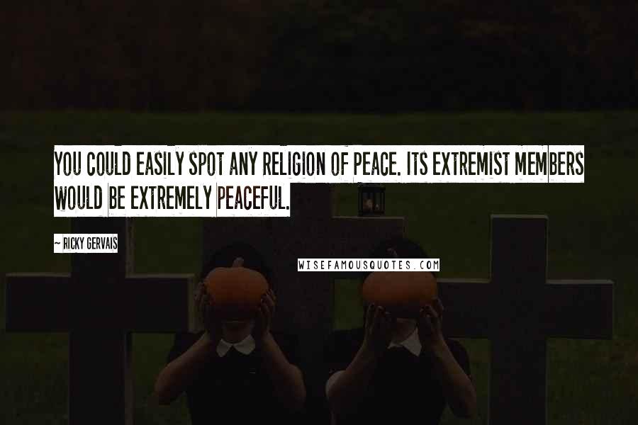 Ricky Gervais Quotes: You could easily spot any Religion of Peace. Its extremist members would be extremely peaceful.