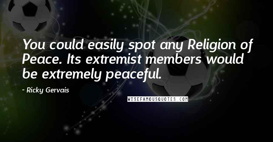 Ricky Gervais Quotes: You could easily spot any Religion of Peace. Its extremist members would be extremely peaceful.