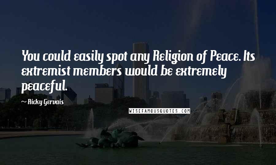 Ricky Gervais Quotes: You could easily spot any Religion of Peace. Its extremist members would be extremely peaceful.