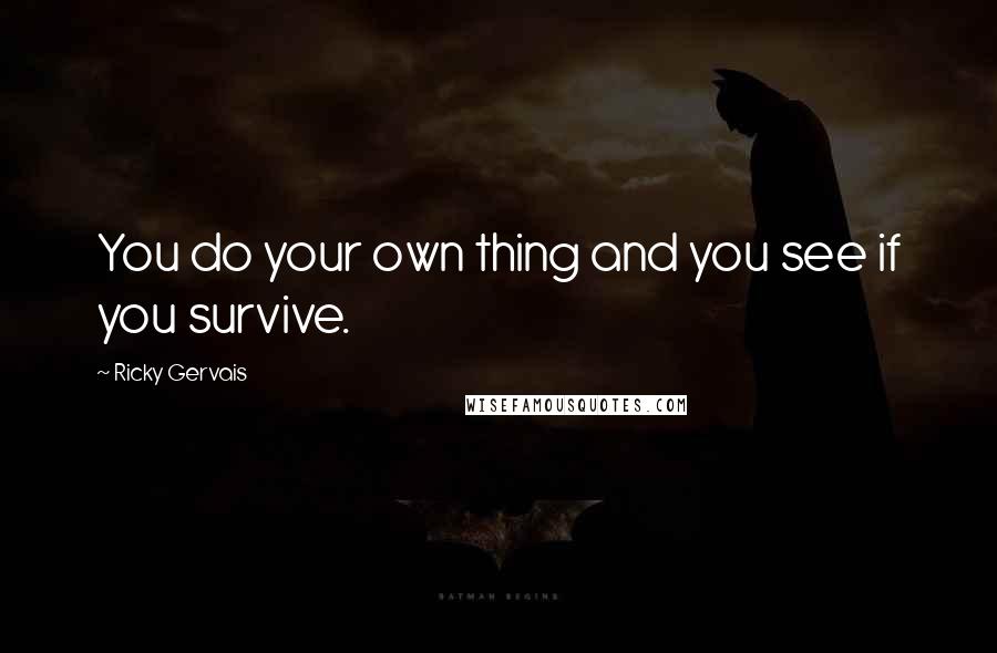 Ricky Gervais Quotes: You do your own thing and you see if you survive.