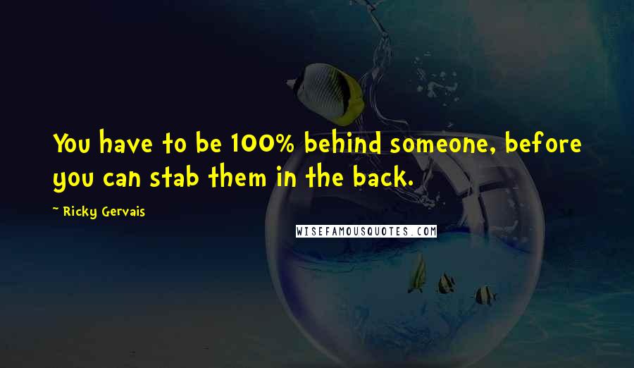 Ricky Gervais Quotes: You have to be 100% behind someone, before you can stab them in the back.